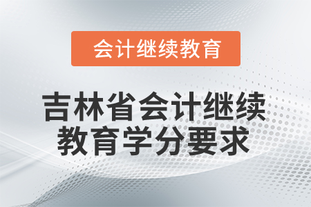 吉林省2025年會計繼續(xù)教育學分要求 吉林省2025年會計繼續(xù)教育學分要求