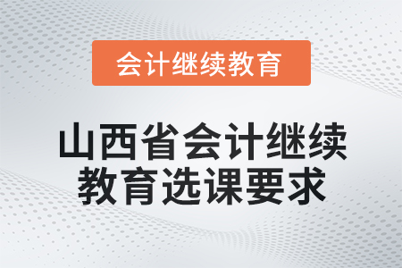 2025年山西省會(huì)計(jì)人員繼續(xù)教育選課要求 2025年山西省會(huì)計(jì)人員繼續(xù)教育選課要求