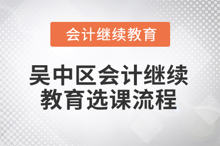 2025年吳中區(qū)會計繼續(xù)教育選課流程 2025年吳中區(qū)會計繼續(xù)教育選課流程