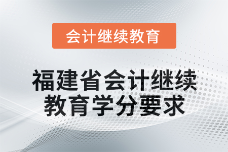 2025年福建省會計人員繼續(xù)教育學(xué)分要求 2025年福建省會計人員繼續(xù)教育學(xué)分要求