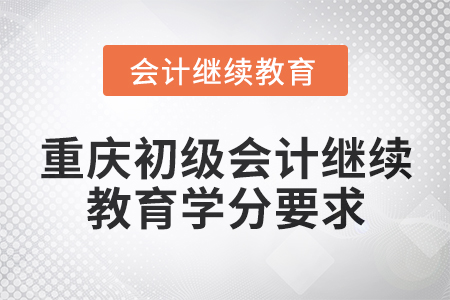 2025年重慶初級會計繼續(xù)教育學分要求 2025年重慶初級會計繼續(xù)教育學分要求
