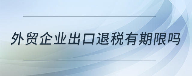外貿(mào)企業(yè)出口退稅有期限嗎