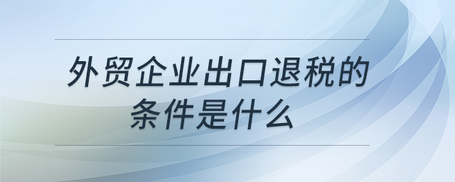 外貿(mào)企業(yè)出口退稅的條件是什么 外貿(mào)企業(yè)出口退稅的條件是什么