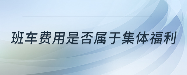 班車費用是否屬于集體福利 班車費用是否屬于集體福利