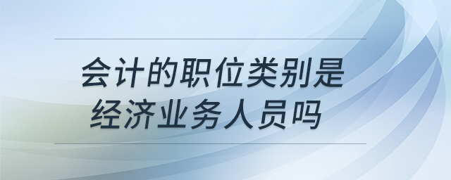 會計的職位類別是經(jīng)濟業(yè)務人員嗎 會計的職位類別是經(jīng)濟業(yè)務人員嗎