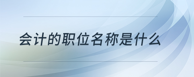 會(huì)計(jì)的職位名稱是什么 會(huì)計(jì)的職位名稱是什么