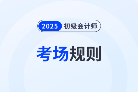 【考場規(guī)則】全國2025年初級會計考試考生須知，速看！