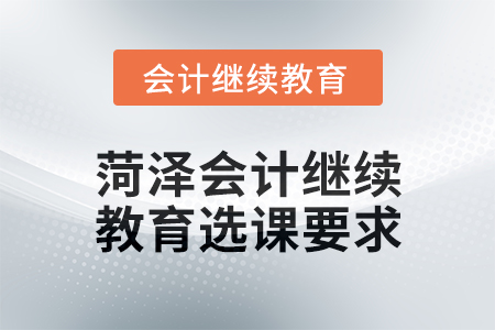 2025年菏澤會(huì)計(jì)繼續(xù)教育選課要求 2025年菏澤會(huì)計(jì)繼續(xù)教育選課要求