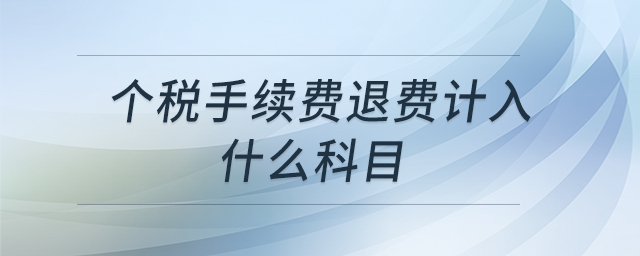 個(gè)稅手續(xù)費(fèi)退費(fèi)計(jì)入什么科目 個(gè)稅手續(xù)費(fèi)退費(fèi)計(jì)入什么科目