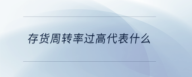 存貨周轉(zhuǎn)率過高代表什么