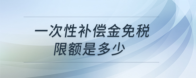一次性補(bǔ)償金免稅限額是多少 一次性補(bǔ)償金免稅限額是多少