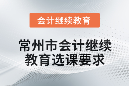 2025年常州市會計繼續(xù)教育選課要求 2025年常州市會計繼續(xù)教育選課要求