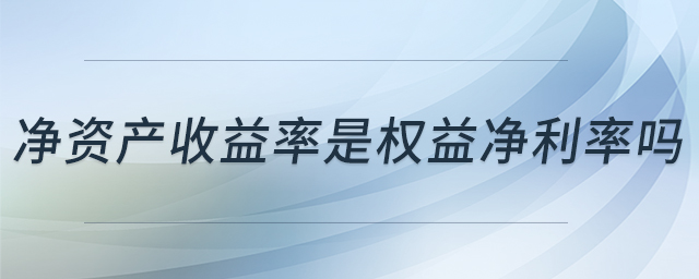 凈資產(chǎn)收益率是權(quán)益凈利率嗎 凈資產(chǎn)收益率是權(quán)益凈利率嗎