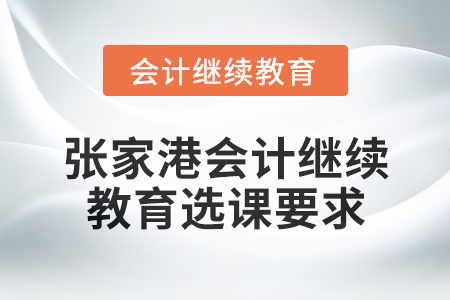 2025年張家港會(huì)計(jì)人員繼續(xù)教育選課要求 2025年張家港會(huì)計(jì)人員繼續(xù)教育選課要求