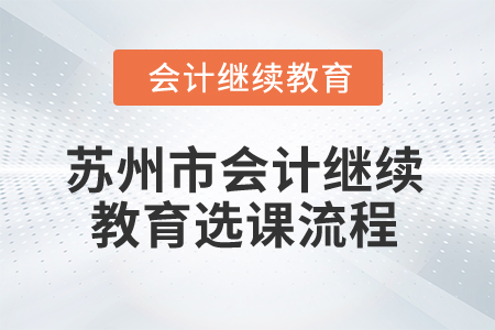 2025年蘇州市會(huì)計(jì)繼續(xù)教育選課流程 2025年蘇州市會(huì)計(jì)繼續(xù)教育選課流程