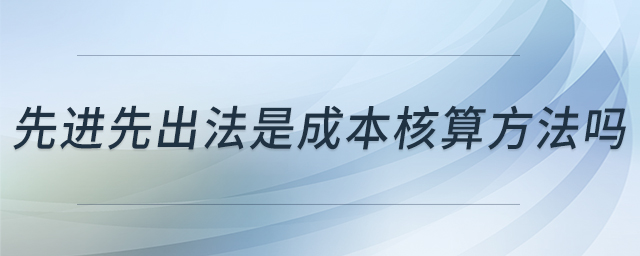 先進(jìn)先出法是成本核算方法嗎 先進(jìn)先出法是成本核算方法嗎
