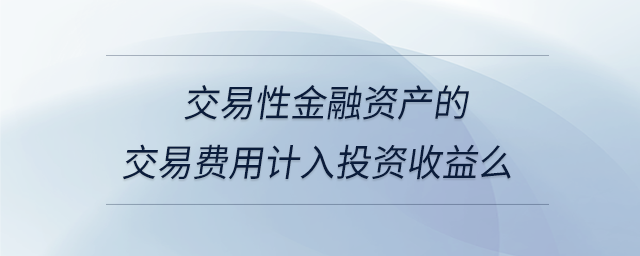 交易性金融資產(chǎn)的交易費(fèi)用計(jì)入投資收益么