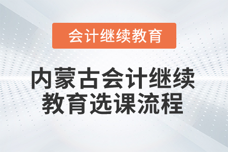 2025年內(nèi)蒙古會計(jì)繼續(xù)教育選課流程 2025年內(nèi)蒙古會計(jì)繼續(xù)教育選課流程