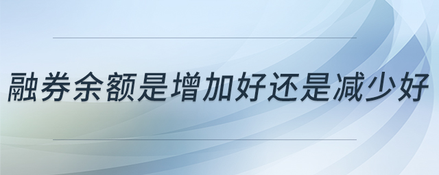 融券余額是增加好還是減少好 融券余額是增加好還是減少好