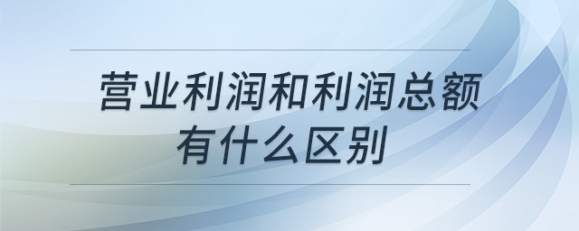 營業(yè)利潤和利潤總額有什么區(qū)別 營業(yè)利潤和利潤總額有什么區(qū)別