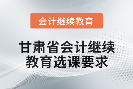 2025年甘肅省會(huì)計(jì)人員繼續(xù)教育選課要求 2025年甘肅省會(huì)計(jì)人員繼續(xù)教育選課要求