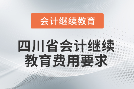 2025年四川省會計繼續(xù)教育費用要求 2025年四川省會計繼續(xù)教育費用要求
