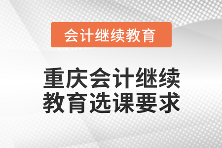 2025年重慶會(huì)計(jì)繼續(xù)教育選課要求 2025年重慶會(huì)計(jì)繼續(xù)教育選課要求