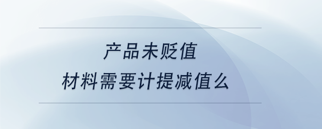 中級(jí)會(huì)計(jì)產(chǎn)品未貶值，材料需要計(jì)提減值么