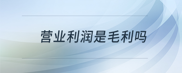 營(yíng)業(yè)利潤(rùn)是毛利嗎 營(yíng)業(yè)利潤(rùn)是毛利嗎