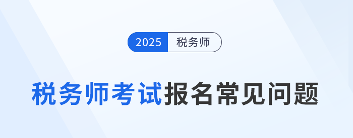 25年稅務(wù)師考試報(bào)名常見問題及解答！速來(lái)圍觀并收藏！