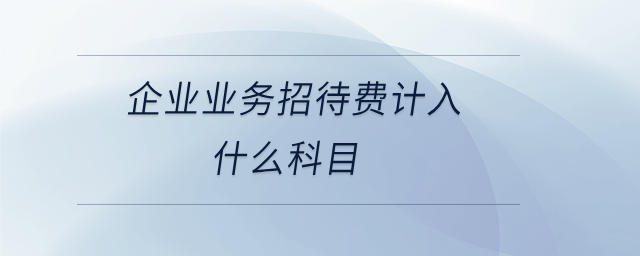 企業(yè)業(yè)務(wù)招待費計入什么科目 企業(yè)業(yè)務(wù)招待費計入什么科目