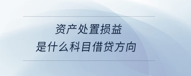資產處置損益是什么科目借貸方向 資產處置損益是什么科目借貸方向