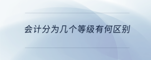 會(huì)計(jì)分為幾個(gè)等級(jí)有何區(qū)別
