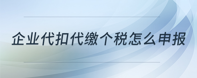 企業(yè)代扣代繳個(gè)稅怎么申報(bào) 企業(yè)代扣代繳個(gè)稅怎么申報(bào)
