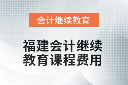 2025年福建會計繼續(xù)教育課程費用要求 2025年福建會計繼續(xù)教育課程費用要求