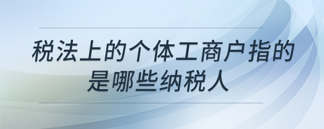 稅法上的個(gè)體工商戶(hù)指的是哪些納稅人 稅法上的個(gè)體工商戶(hù)指的是哪些納稅人