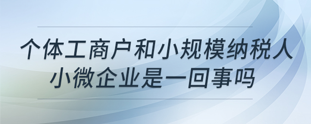 個(gè)體工商戶和小規(guī)模納稅人、小微企業(yè)是一回事嗎