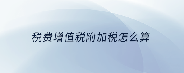稅費(fèi)增值稅附加稅怎么算