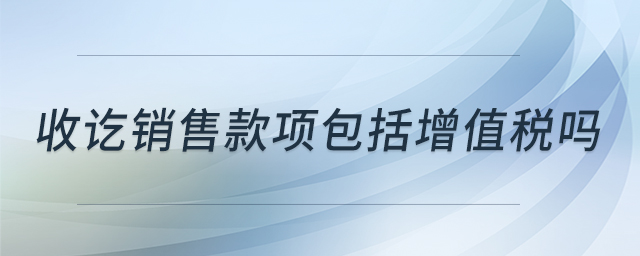 收訖銷售款項(xiàng)包括增值稅嗎 收訖銷售款項(xiàng)包括增值稅嗎