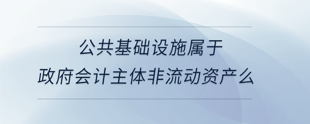 公共基礎(chǔ)設(shè)施屬于政府會計主體非流動資產(chǎn)么 公共基礎(chǔ)設(shè)施屬于政府會計主體非流動資產(chǎn)么