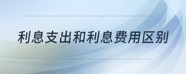 利息支出和利息費(fèi)用區(qū)別 利息支出和利息費(fèi)用區(qū)別
