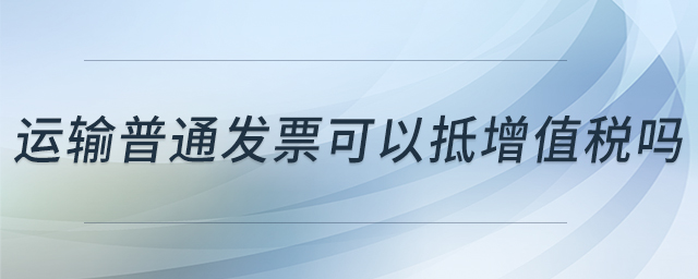 運(yùn)輸普通發(fā)票可以抵增值稅嗎