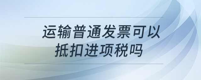 運(yùn)輸普通發(fā)票可以抵扣進(jìn)項(xiàng)稅嗎 運(yùn)輸普通發(fā)票可以抵扣進(jìn)項(xiàng)稅嗎