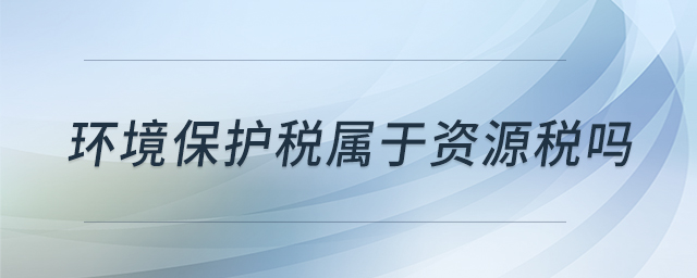 環(huán)境保護(hù)稅屬于資源稅嗎 環(huán)境保護(hù)稅屬于資源稅嗎