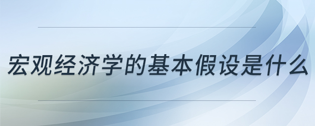 宏觀經(jīng)濟(jì)學(xué)的基本假設(shè)是什么 宏觀經(jīng)濟(jì)學(xué)的基本假設(shè)是什么