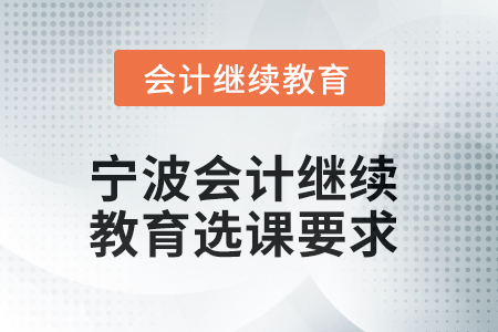2025年寧波會(huì)計(jì)人員繼續(xù)教育選課要求 2025年寧波會(huì)計(jì)人員繼續(xù)教育選課要求