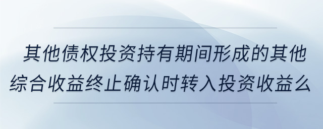 其他債權投資持有期間形成的其他綜合收益終止確認時轉入投資收益么