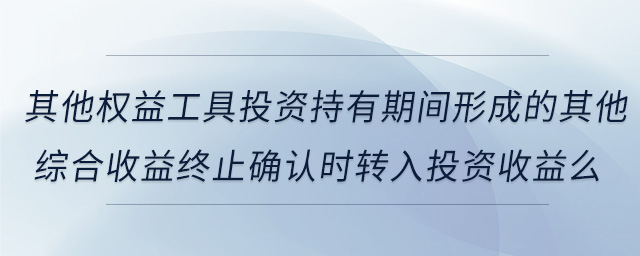 其他權(quán)益工具投資持有期間形成的其他綜合收益終止確認(rèn)時轉(zhuǎn)入投資收益么