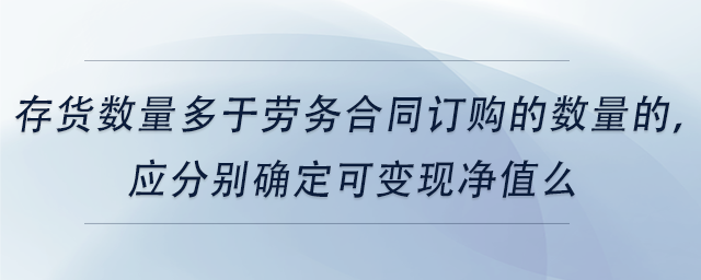 中級會計存貨數(shù)量多于勞務合同訂購的數(shù)量的，應分別確定可變現(xiàn)凈值么