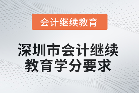 2025年深圳市會(huì)計(jì)繼續(xù)教育學(xué)分要求 2025年深圳市會(huì)計(jì)繼續(xù)教育學(xué)分要求